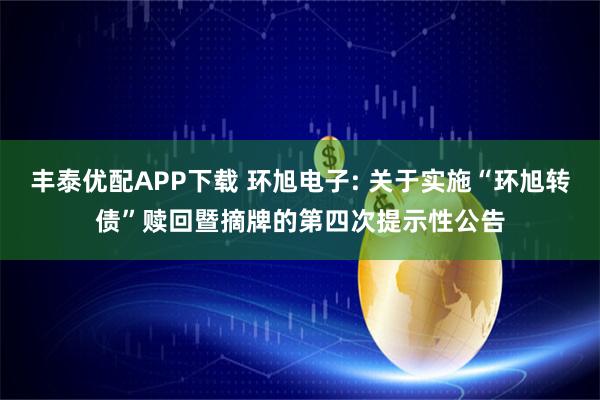 丰泰优配APP下载 环旭电子: 关于实施“环旭转债”赎回暨摘牌的第四次提示性公告