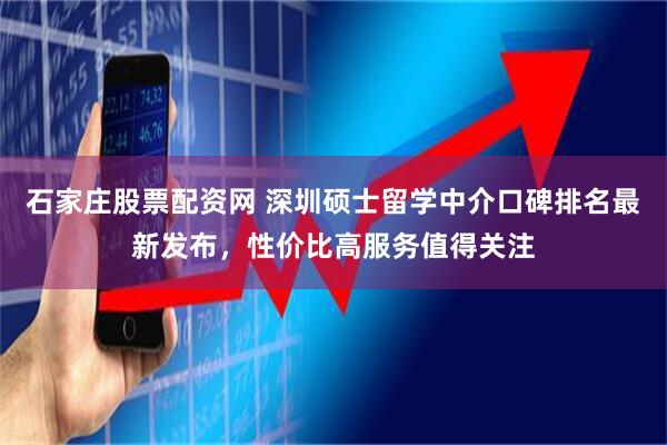 石家庄股票配资网 深圳硕士留学中介口碑排名最新发布，性价比高服务值得关注