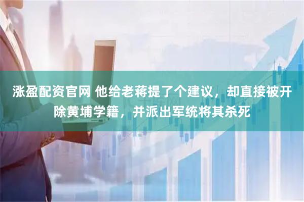 涨盈配资官网 他给老蒋提了个建议，却直接被开除黄埔学籍，并派出军统将其杀死