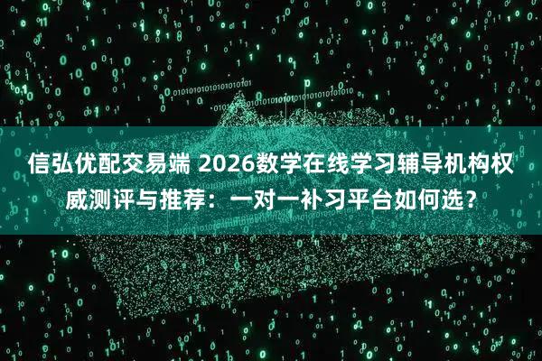 信弘优配交易端 2026数学在线学习辅导机构权威测评与推荐：一对一补习平台如何选？