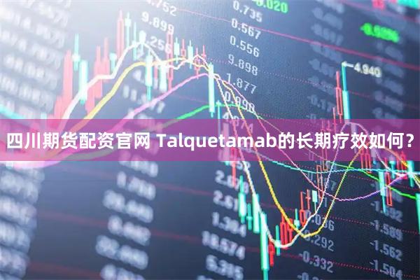 四川期货配资官网 Talquetamab的长期疗效如何？