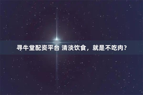 寻牛堂配资平台 清淡饮食，就是不吃肉？