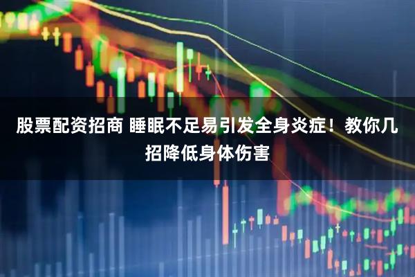 股票配资招商 睡眠不足易引发全身炎症！教你几招降低身体伤害