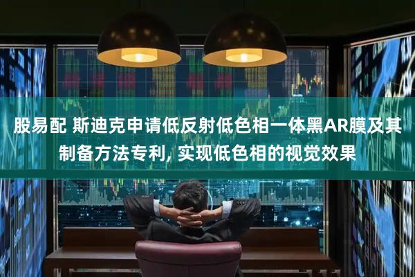 股易配 斯迪克申请低反射低色相一体黑AR膜及其制备方法专利, 实现低色相的视觉效果