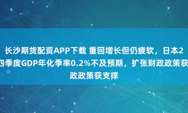 长沙期货配资APP下载 重回增长但仍疲软，日本25年四季度GDP年化季率0.2%不及预期，扩张财政政策获支撑