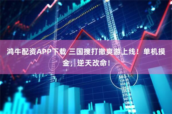 鸿牛配资APP下载 三国搜打撤爽游上线！单机摸金，逆天改命！