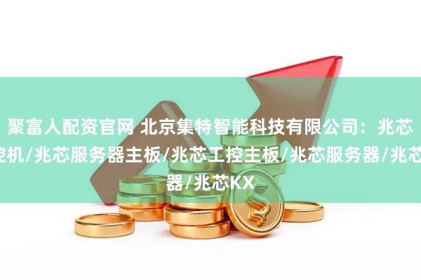 聚富人配资官网 北京集特智能科技有限公司：兆芯工控机/兆芯服务器主板/兆芯工控主板/兆芯服务器/兆芯KX