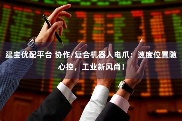 建宝优配平台 协作/复合机器人电爪:速度位置随心控,工业新风尚!