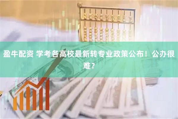 盈牛配资 学考各高校最新转专业政策公布！公办很难？