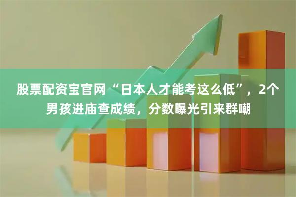 股票配资宝官网 “日本人才能考这么低”，2个男孩进庙查成绩，分数曝光引来群嘲