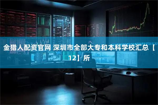 金猎人配资官网 深圳市全部大专和本科学校汇总【12】所