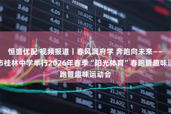 恒盛优配 视频报道丨春风润府学 奔跑向未来——桂林市桂林中学举行2026年春季“阳光体育”春跑暨趣味运动会