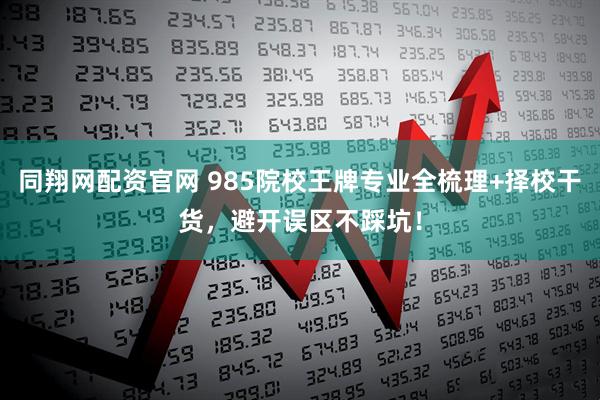 同翔网配资官网 985院校王牌专业全梳理+择校干货，避开误区不踩坑！