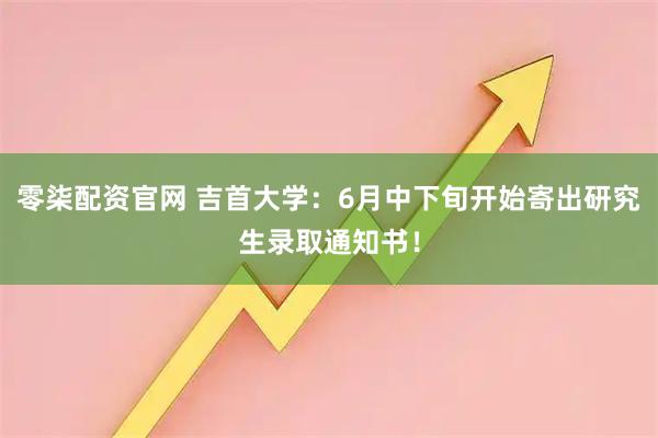零柒配资官网 吉首大学:6月中下旬开始寄出研究生录取通知书!