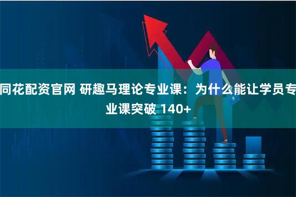 同花配资官网 研趣马理论专业课:为什么能让学员专业课突破 140+