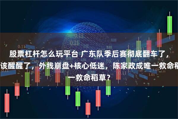 股票杠杆怎么玩平台 广东队季后赛彻底翻车了，杜锋该醒醒了，外线崩盘+核心低迷，陈家政成唯一救命稻草？