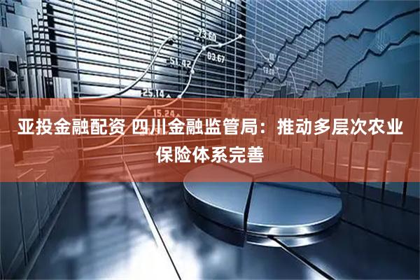 亚投金融配资 四川金融监管局：推动多层次农业保险体系完善