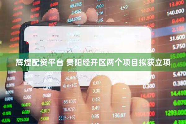 辉煌配资平台 贵阳经开区两个项目拟获立项