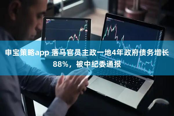 申宝策略app 落马官员主政一地4年政府债务增长88%，被中纪委通报