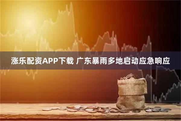 涨乐配资APP下载 广东暴雨多地启动应急响应