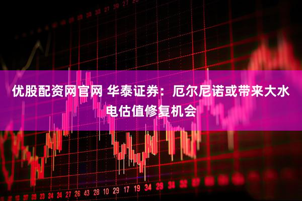 优股配资网官网 华泰证券：厄尔尼诺或带来大水电估值修复机会