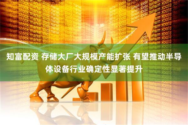 知富配资 存储大厂大规模产能扩张 有望推动半导体设备行业确定性显著提升